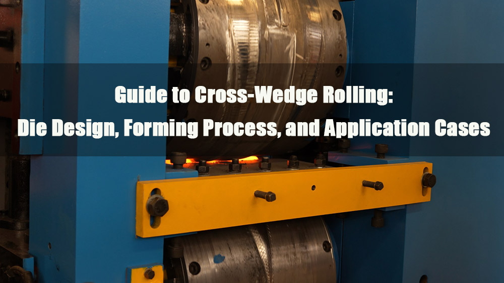 guide to cross wedge rolling die design forming process and application cases